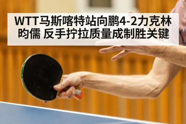 WTT马斯喀特站向鹏4-2力克林昀儒 反手拧拉质量成制胜关键