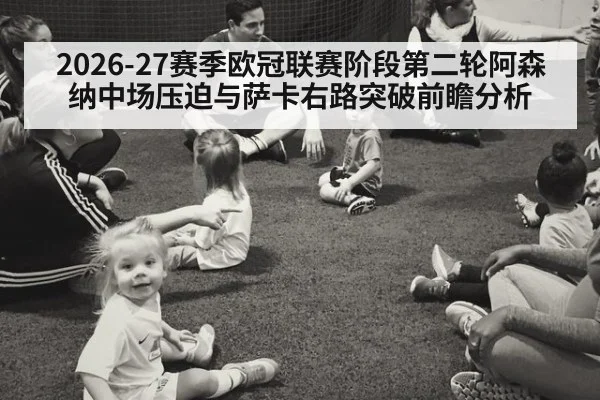 2026-27赛季欧冠联赛阶段第二轮阿森纳中场压迫与萨卡右路突破前瞻分析