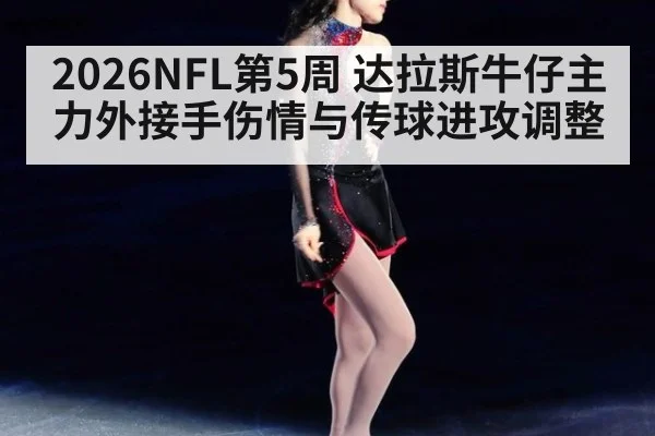 2026NFL第5周 达拉斯牛仔主力外接手伤情与传球进攻调整