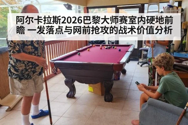 阿尔卡拉斯2026巴黎大师赛室内硬地前瞻 一发落点与网前抢攻的战术价值分析